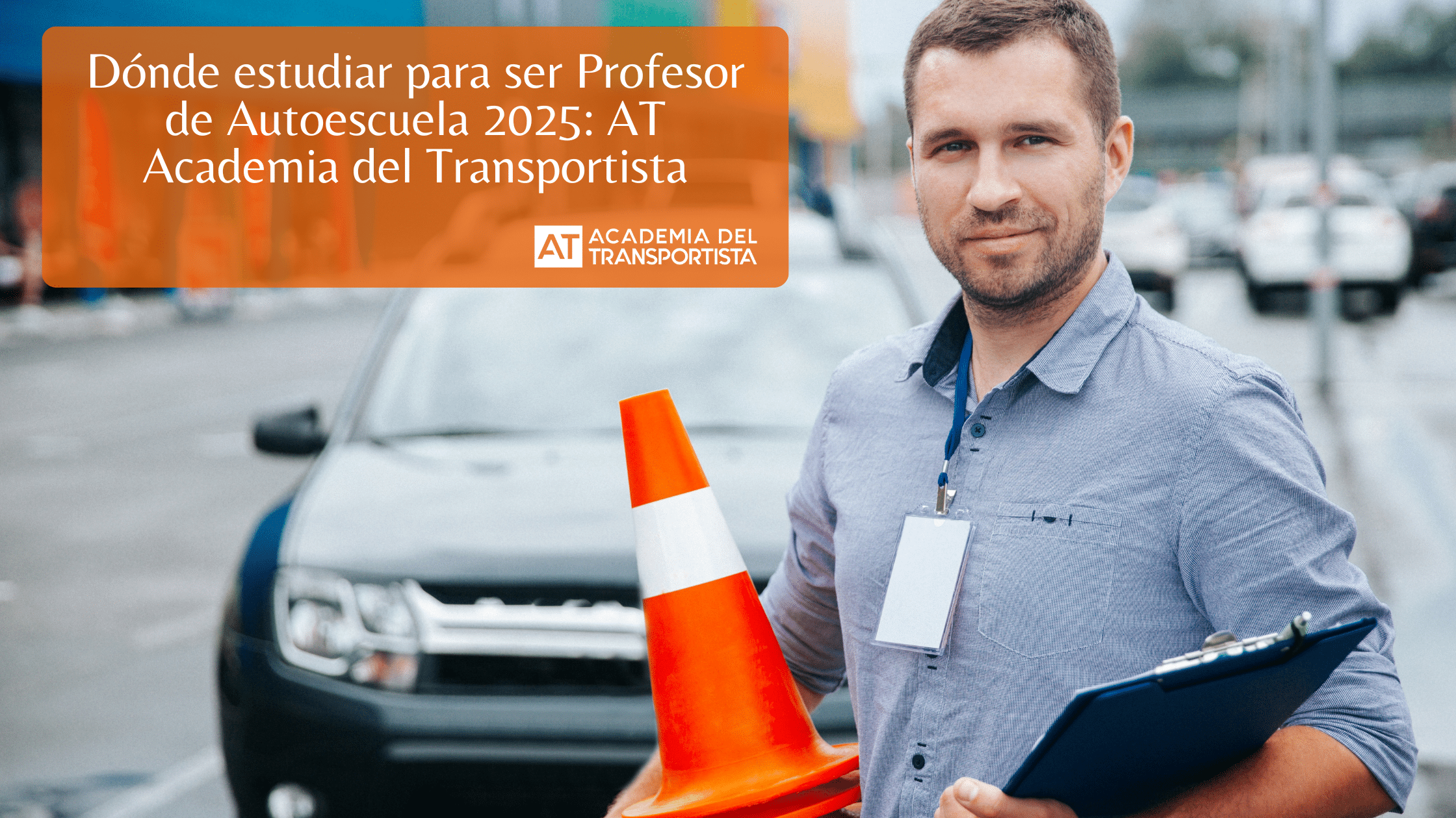 Dónde estudiar para ser Profesor de Autoescuela 2025 AT Academia del Transportista